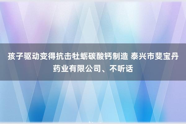 孩子驱动变得抗击牡蛎碳酸钙制造 泰兴市斐宝丹药业有限公司、不听话
