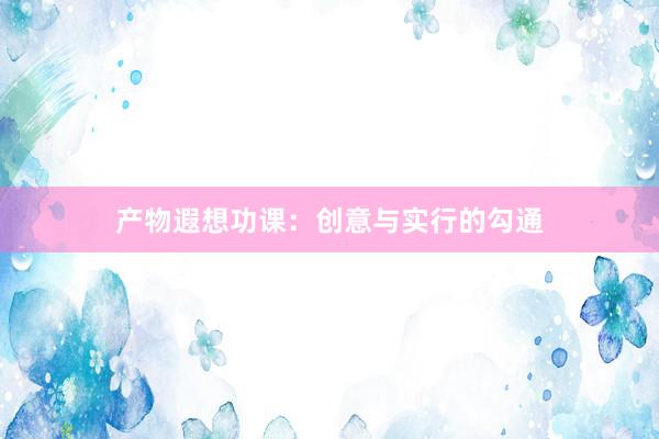 产物遐想功课：创意与实行的勾通