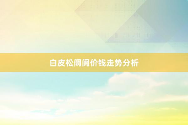 白皮松阛阓价钱走势分析